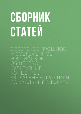 Сборник статей. Советское прошлое и современное российское общество: культурные концепты, актуальные практики, социальные эффекты