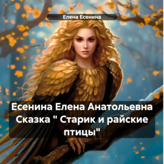 Обложка книги «Есенина Елена Анатольевна Сказка « Старик и райские птицы»»