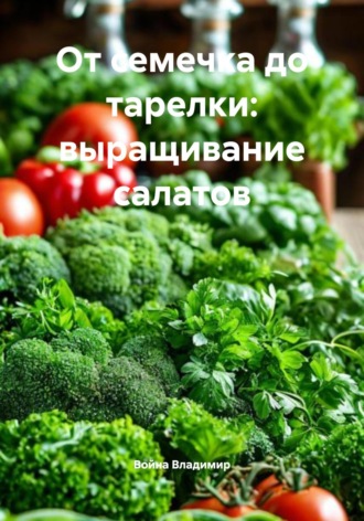 Обложка книги «От семечка до тарелки: выращивание салатов»