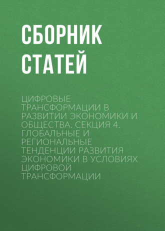 Обложка книги «Цифровые трансформации в развитии экономики и общества. Секция 4. Глобальные и региональные тенденции развития экономики в условиях цифровой трансформации»