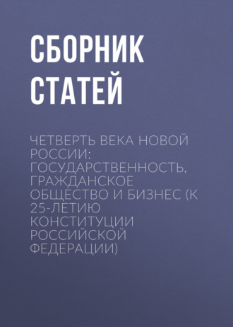 Сборник статей. Четверть века новой России: государственность, гражданское общество и бизнес (К 25-летию Конституции Российской Федерации)
