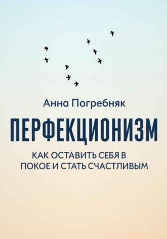 Анна Погребняк. Перфекционизм. Как оставить себя в покое и стать счастливым