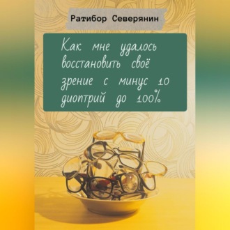 Обложка книги «Как мне удалось восстановить своё зрение с минус 10 диоптрий до 100%»