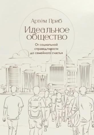 Артем Приб. Идеальное общество. От социальной справедливости до семейного счастья