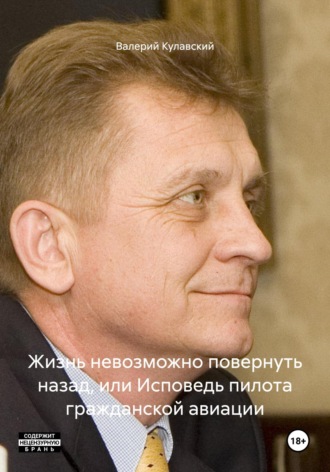 Валерий Геннадьевич Кулавский. Жизнь невозможно повернуть назад, или Исповедь пилота гражданской авиации