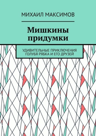 Михаил Максимов. Мишкины придумки. Удивительные приключения голубя Рябка и его друзей
