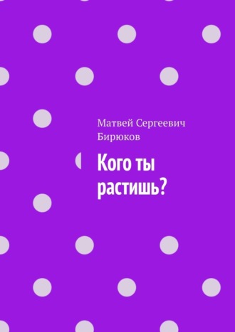 Матвей Сергеевич Бирюков. Кого ты растишь?