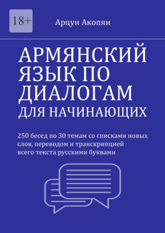 Арцун Акопян. Армянский язык по диалогам для начинающих. 250 бесед по 30 темам со списками новых слов, переводом и транскрипцией всего текста