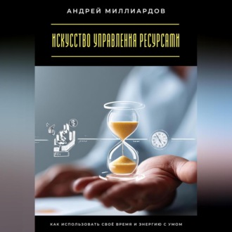 Обложка книги «Искусство управления ресурсами. Как использовать своё время и энергию с умом»