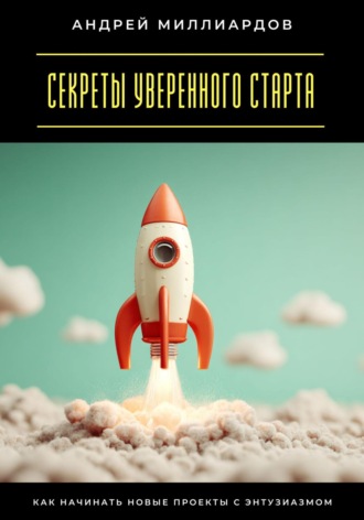 Обложка книги «Секреты уверенного старта. Как начинать новые проекты с энтузиазмом»