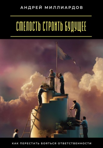 Обложка книги «Смелость строить будущее. Как перестать бояться ответственности»