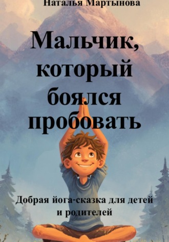 Обложка книги «Мальчик, который боялся пробовать. Добрая йога-сказка для детей и родителей»