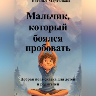 Обложка книги «Мальчик, который боялся пробовать. Добрая йога-сказка для детей и родителей»