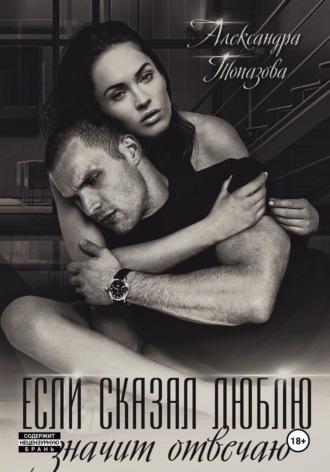 Если сказал люблю, значит отвечаю. Александра Викторовна Топазова