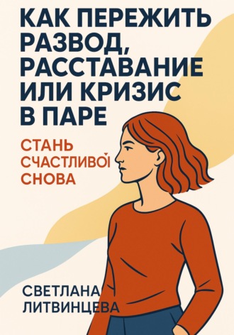 Обложка книги «Как пережить развод, расставание или кризис в паре. Стань счастливой снова»