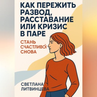 Обложка книги «Как пережить развод, расставание или кризис в паре. Стань счастливой снова.»