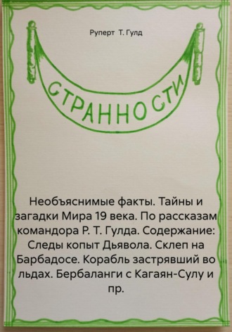 Руперт Т. Гулд. Необъяснимые факты. Тайны и загадки Мира 19 века. По рассказам командора Р. Т. Гулда. Содержание: Следы копыт Дьявола. Склеп на Барбадосе. Корабль застрявший во льдах. Бербаланги с Кагаян-Сулу и пр.