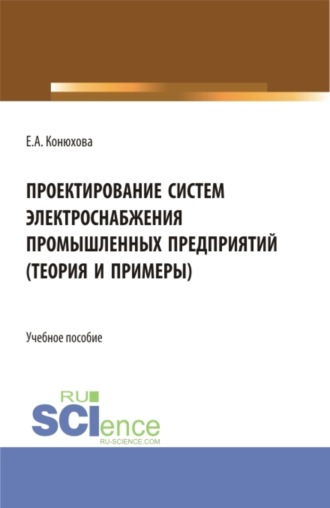 Елена Александровна Конюхова. Проектирование систем электроснабжения промышленных предприятий (теория и примеры). (Бакалавриат). (Магистратура). (Специалитет). Учебное пособие
