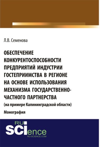 Людмила Валерьевна Семенова. Обеспечение конкурентоспособности предприятий индустрии гостеприимства в регионе на основе использования механизма государственно-частного партнерства (на примере Калининград¬ской области). (Аспирантура, Бакалавриат, Магистратура). Монография.