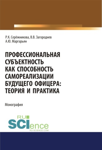 Профессиональная субъектность как способность самореализации будущего офицера. Теория и практика. (Аспирантура, Бакалавриат, Магистратура, Специалитет). Монография.. Раиса Кузьминична Серёжникова