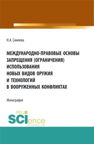 Нателла Александровна Синяева. Международно-правовые основы запрещения (ограничения) использования новых видов оружия и технологий в вооруженных конфликтах. (Аспирантура, Бакалавриат, Магистратура). Монография.