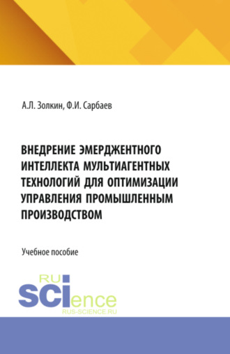Александр Леонидович Золкин. Внедрение эмерджентного интеллекта мультиагентных технологий для оптимизации управления промышленным производством. (Аспирантура, Бакалавриат, Магистратура). Учебное пособие.