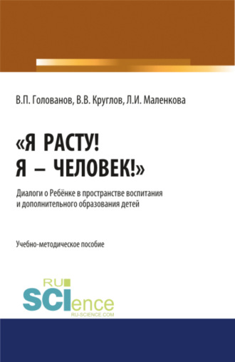 Я расту! Я – Человек! . Диалоги о Ребёнке в пространстве воспитания и дополнительного образования детей. (Бакалавриат, Магистратура, Специалитет). Учебно-методическое пособие.. Людмила Ивановна Маленкова