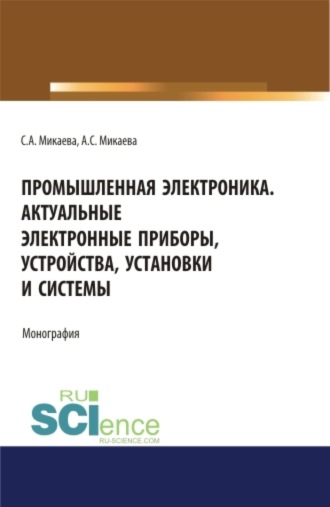 Светлана Анатольевна Микаева. Промышленная электроника. Актуальные электронные приборы, устройства, установки и системы. (Аспирантура, Бакалавриат, Магистратура). Монография.