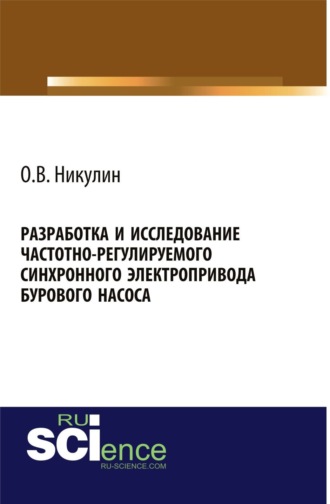 Олег Викторович Никулин. Разработка и исследование частотно-регулируемого синхронного электропривода бурового насоса. (Аспирантура, Бакалавриат). Монография.
