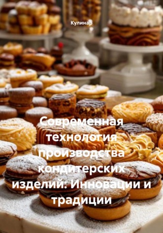 Обложка книги «Современная технология производства кондитерских изделий: Инновации и традиции»