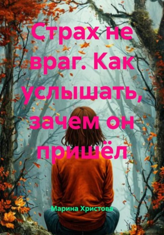 Марина Христова. Страх не враг. Как услышать, зачем он пришёл