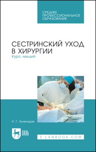Н. Г. Хулелидзе. Сестринский уход в хирургии. Курс лекций. Учебное пособие для СПО. 6-е издание, стереотипное