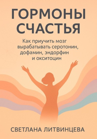 Светлана Литвинцева. Гормоны счастья. Как приучить мозг вырабатывать серотонин, дофамин, эндорфин и окситоцин