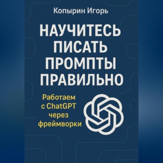 Обложка книги «Научитесь писать промпты правильно. Работаем с ChatGPT через фреймворки»