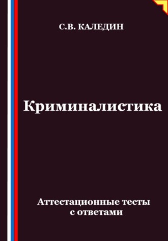 Сергей Каледин. Криминалистика. Аттестационные тесты с ответами
