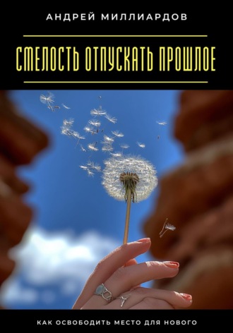 Обложка книги «Смелость отпускать прошлое. Как освободить место для нового»