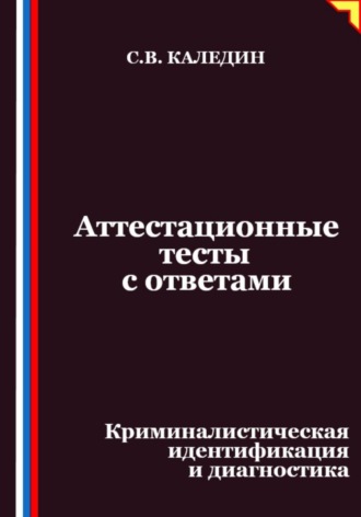 Сергей Каледин. Аттестационные тесты с ответами. Криминалистическая идентификация и диагностика