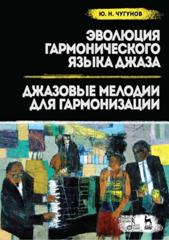 Юрий Чугунов. Эволюция гармонического языка джаза. Джазовые мелодии для гармонизации. Учебное пособие. 3-е издание, стереотипное