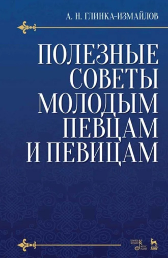 А. Н. Глинка-Измайлов. Полезные советы молодым певцам и певицам. Учебное пособие. 6-е издание, стереотипное