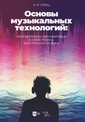 А. И. Зубец. Основы музыкальных технологий: компьютерная аранжировка и оркестровка, электронная музыка. Учебное пособие. 2-е издание, исправленное
