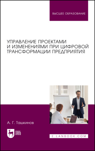 А. Г. Ташкинов. Управление проектами и изменениями при цифровой трансформации предприятия. Учебное пособие для вузов. 2-е издание, стереотипное