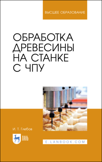 И. Т. Глебов. Обработка древесины на станке с ЧПУ. Учебное пособие для вузов. 4-е издание, стереотипное