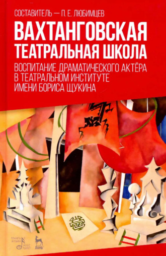 П. Е. Любимцев. Вахтанговская театральная школа. Воспитание драматического актёра в Театральном институте имени Бориса Щукина. Учебное пособие. 3-е издание, стереотипное