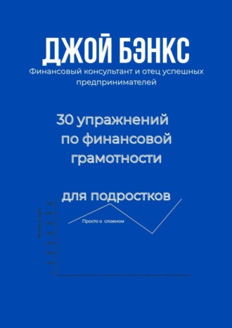 Джой Бэнкс. 30 упражнений по финансовой грамотности для подростков. Просто о сложном