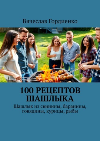 Обложка книги «100 рецептов шашлыка. Шашлык из свинины, баранины, говядины, курицы, рыбы»