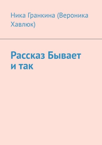 Рассказ «Бывает и так». Ника Гранкина (Вероника Хавлюк)