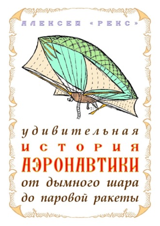 Обложка книги «Удивительная история аэронавтики от дымного шара до паровой ракеты»