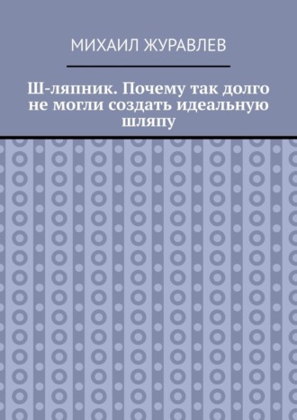 Михаил Журавлев. Ш-ляпник. Почему так долго не могли создать идеальную шляпу