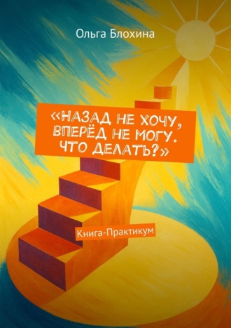 Обложка книги «Назад не хочу, вперёд не могу. Что делать? Книга-Практикум»