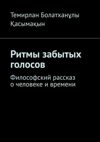 Темирлан Болатханұлы Қасымақын. Ритмы забытых голосов. Философский рассказ о человеке и времени